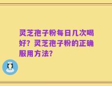 灵芝孢子粉每日几次喝好？灵芝孢子粉的正确服用方法？
