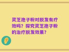 灵芝孢子粉对脱发有疗效吗？探究灵芝孢子粉的治疗脱发效果？