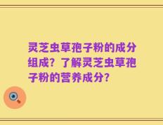 灵芝虫草孢子粉的成分组成？了解灵芝虫草孢子粉的营养成分？