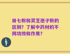 田七粉和灵芝孢子粉的区别？了解中药材的不同功效和作用？