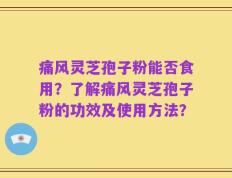 痛风灵芝孢子粉能否食用？了解痛风灵芝孢子粉的功效及使用方法？