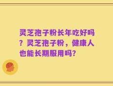 灵芝孢子粉长年吃好吗？灵芝孢子粉，健康人也能长期服用吗？