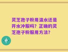 灵芝孢子粉用温水还是开水冲服吗？正确的灵芝孢子粉服用方法？