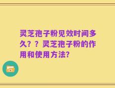 灵芝孢子粉见效时间多久？？灵芝孢子粉的作用和使用方法？