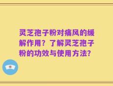 灵芝孢子粉对痛风的缓解作用？了解灵芝孢子粉的功效与使用方法？