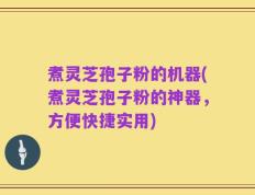 煮灵芝孢子粉的机器(煮灵芝孢子粉的神器，方便快捷实用)