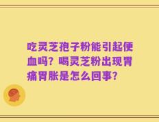 吃灵芝孢子粉能引起便血吗？喝灵芝粉出现胃痛胃胀是怎么回事？
