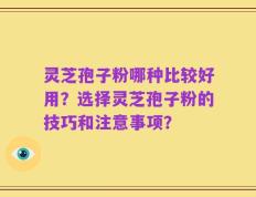 灵芝孢子粉哪种比较好用？选择灵芝孢子粉的技巧和注意事项？