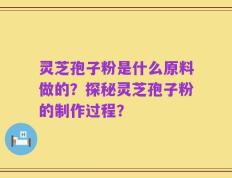 灵芝孢子粉是什么原料做的？探秘灵芝孢子粉的制作过程？