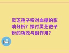 灵芝孢子粉对血糖的影响分析？探讨灵芝孢子粉的功效与副作用？