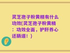 灵芝孢子粉黄精有什么功效(灵芝孢子粉黄精：功效全面，护肝养心还肠道！)