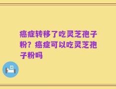 癌症转移了吃灵芝孢子粉？癌症可以吃灵芝孢子粉吗