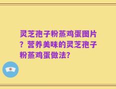 灵芝孢子粉蒸鸡蛋图片？营养美味的灵芝孢子粉蒸鸡蛋做法？