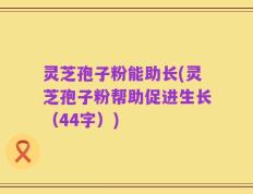 灵芝孢子粉能助长(灵芝孢子粉帮助促进生长（44字）)