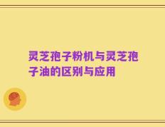 灵芝孢子粉机与灵芝孢子油的区别与应用