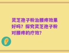 灵芝孢子粉治腰疼效果好吗？探究灵芝孢子粉对腰疼的疗效？