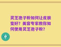 灵芝孢子粉如何让皮肤变好？美容专家教你如何使用灵芝孢子粉？
