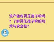 流产能吃灵芝孢子粉吗？了解灵芝孢子粉的功效与安全性？