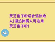 灵芝孢子粉适合湿热症人(湿热体质人可选用灵芝孢子粉)