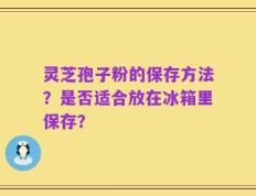 灵芝孢子粉的保存方法？是否适合放在冰箱里保存？