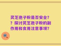 灵芝孢子粉是否安全？？探讨灵芝孢子粉的副作用和食用注意事项？