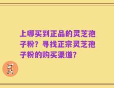 上哪买到正品的灵芝孢子粉？寻找正宗灵芝孢子粉的购买渠道？