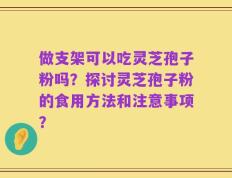 做支架可以吃灵芝孢子粉吗？探讨灵芝孢子粉的食用方法和注意事项？