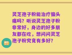 灵芝孢子粉能治疗偏头痛吗？听说灵芝孢子粉非常好，身边的好多朋友都在吃，想问问灵芝孢子粉究竟有多好？