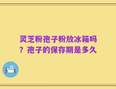 灵芝粉孢子粉放冰箱吗？孢子的保存期是多久