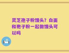 灵芝孢子粉馒头？白面和袍子粉一起做馒头可以吗