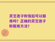 灵芝孢子粉饭后可以服用吗？正确的灵芝孢子粉服用方法？