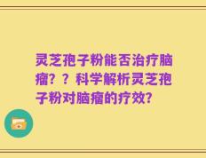 灵芝孢子粉能否治疗脑瘤？？科学解析灵芝孢子粉对脑瘤的疗效？