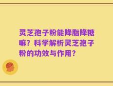 灵芝孢子粉能降脂降糖嘛？科学解析灵芝孢子粉的功效与作用？