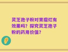 灵芝孢子粉对胃糜烂有效果吗？探究灵芝孢子粉的药用价值？