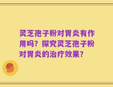 灵芝孢子粉对胃炎有作用吗？探究灵芝孢子粉对胃炎的治疗效果？