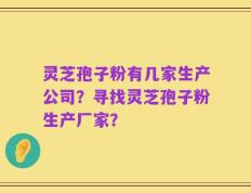 灵芝孢子粉有几家生产公司？寻找灵芝孢子粉生产厂家？