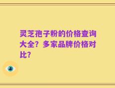 灵芝孢子粉的价格查询大全？多家品牌价格对比？