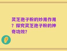 灵芝孢子粉的妙用作用？探究灵芝孢子粉的神奇功效？