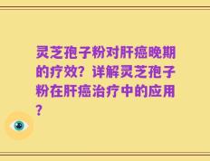 灵芝孢子粉对肝癌晚期的疗效？详解灵芝孢子粉在肝癌治疗中的应用？