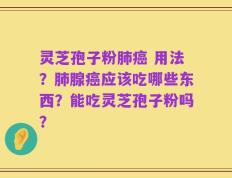 灵芝孢子粉肺癌 用法？肺腺癌应该吃哪些东西？能吃灵芝孢子粉吗？
