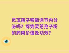 灵芝孢子粉能调节内分泌吗？探究灵芝孢子粉的药用价值及功效？