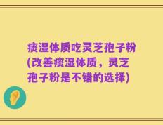 痰湿体质吃灵芝孢子粉(改善痰湿体质，灵芝孢子粉是不错的选择)