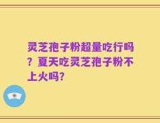 灵芝孢子粉超量吃行吗？夏天吃灵芝孢子粉不上火吗？
