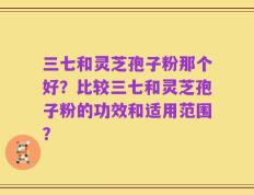 三七和灵芝孢子粉那个好？比较三七和灵芝孢子粉的功效和适用范围？