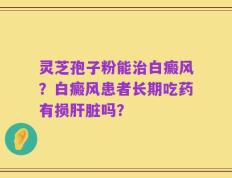 灵芝孢子粉能治白癜风？白癜风患者长期吃药有损肝脏吗？
