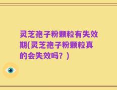 灵芝孢子粉颗粒有失效期(灵芝孢子粉颗粒真的会失效吗？)