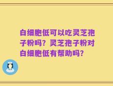 白细胞低可以吃灵芝孢子粉吗？灵芝孢子粉对白细胞低有帮助吗？
