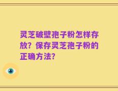 灵芝破壁孢子粉怎样存放？保存灵芝孢子粉的正确方法？