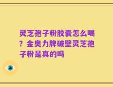 灵芝孢子粉胶囊怎么喝？金奥力牌破壁灵芝孢子粉是真的吗
