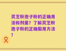 灵芝粉孢子粉的正确用法和剂量？了解灵芝粉孢子粉的正确服用方法？